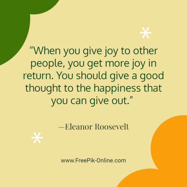 When you give joy to other people, you get more joy in return. You should give a good thought to the happiness that you can give out. 