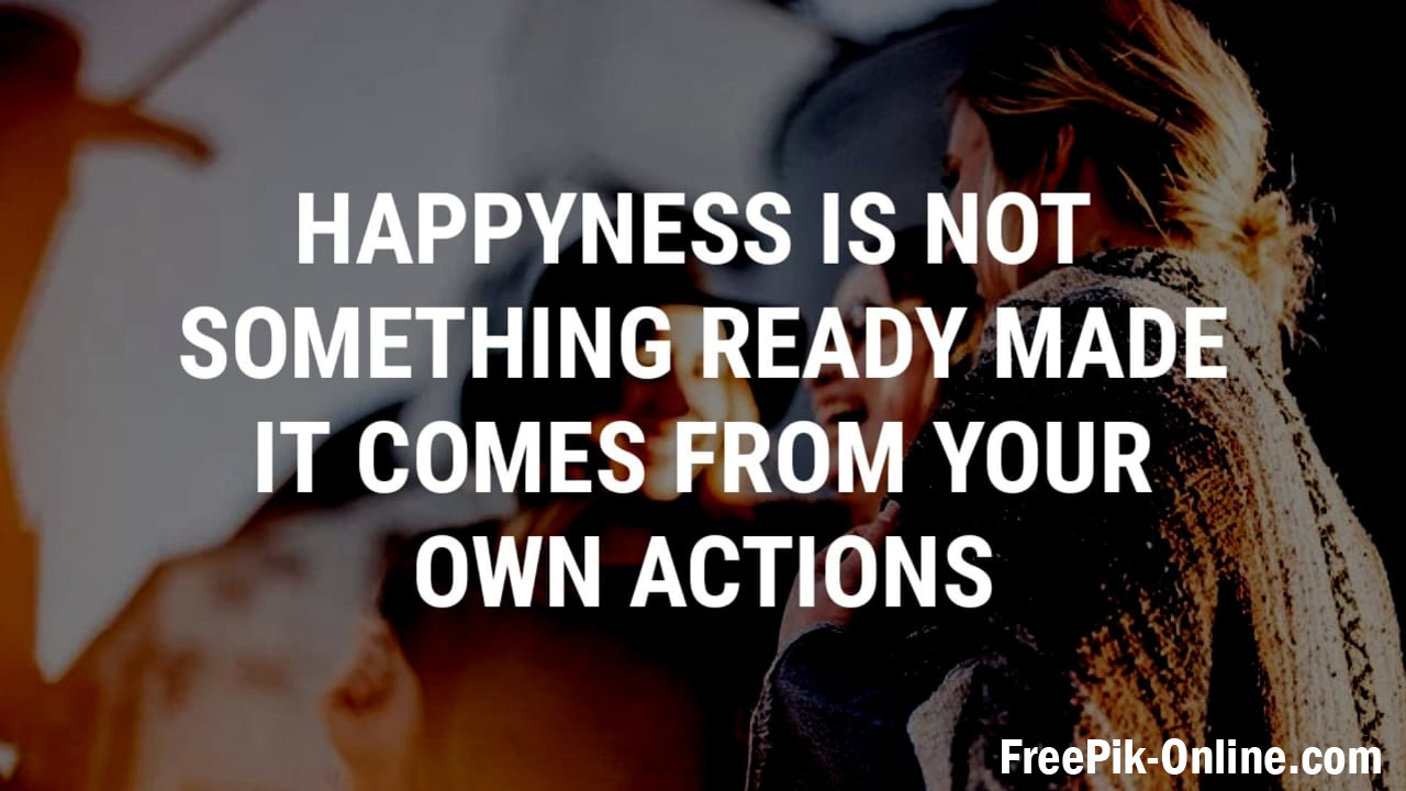 Happyness is not something ready-made. It comes from your own ACTIONS - A Quote for the Life.